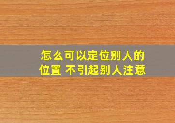 怎么可以定位别人的位置 不引起别人注意